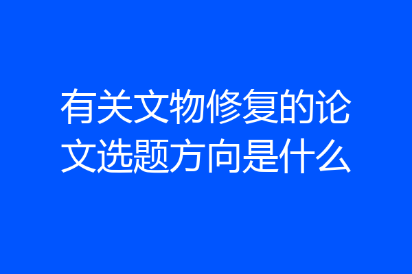 有关文物修复的论文选题方向是什么