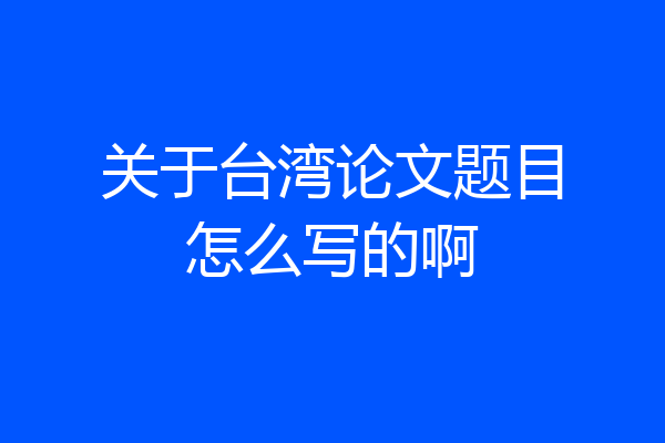 关于台湾论文题目怎么写的啊