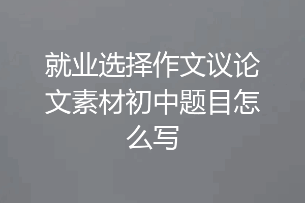 就业选择作文议论文素材初中题目怎么写