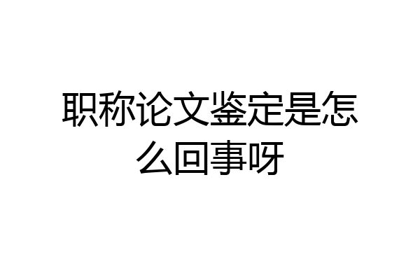 职称论文鉴定是怎么回事呀