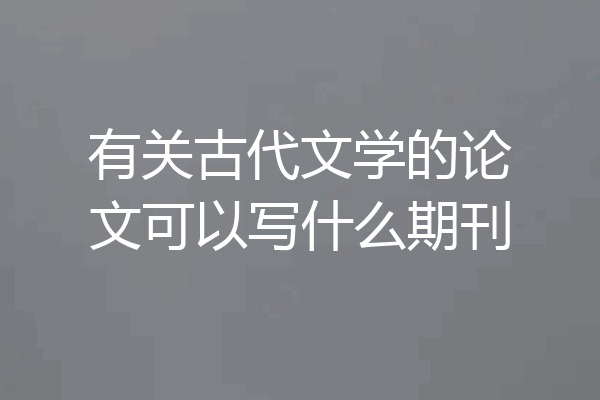 有关古代文学的论文可以写什么期刊