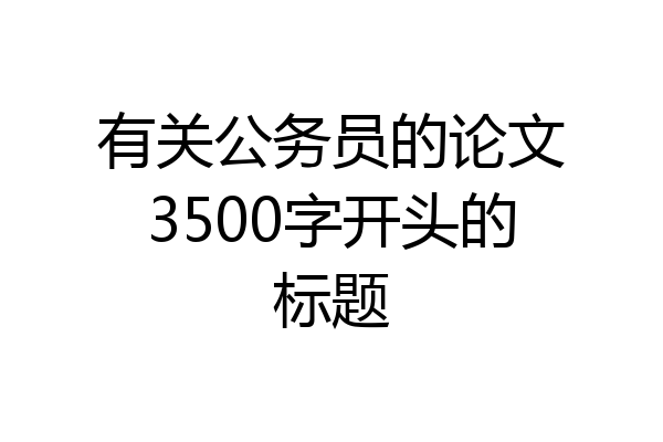 有关公务员的论文3500字开头的标题