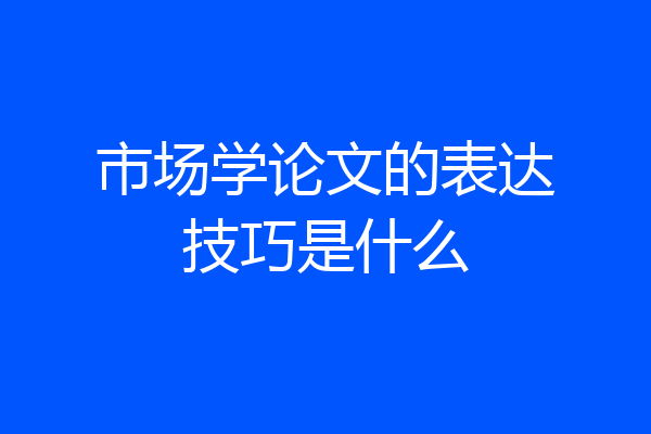 市场学论文的表达技巧是什么