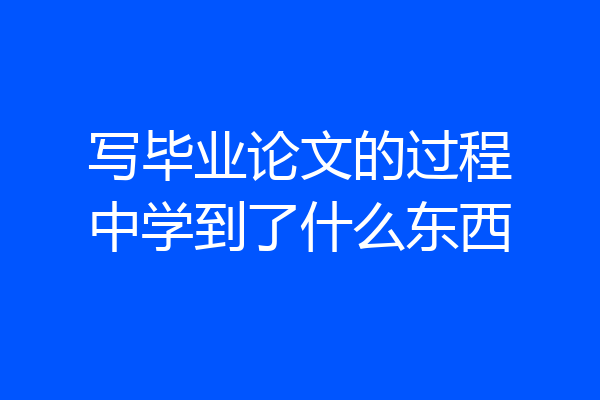 写毕业论文的过程中学到了什么东西