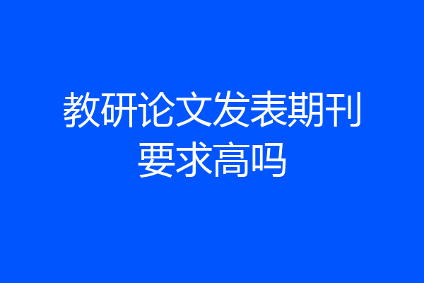 教研论文发表期刊要求高吗