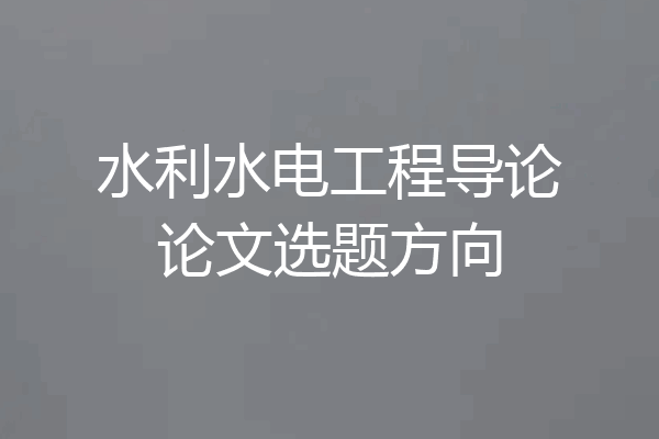 水利水电工程导论论文选题方向