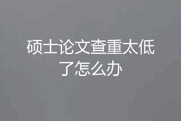 硕士论文查重太低了怎么办