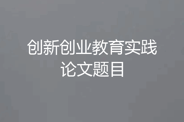 创新创业教育实践论文题目