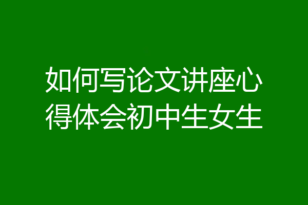 如何写论文讲座心得体会初中生女生