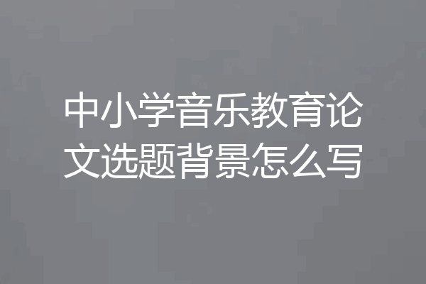 中小学音乐教育论文选题背景怎么写