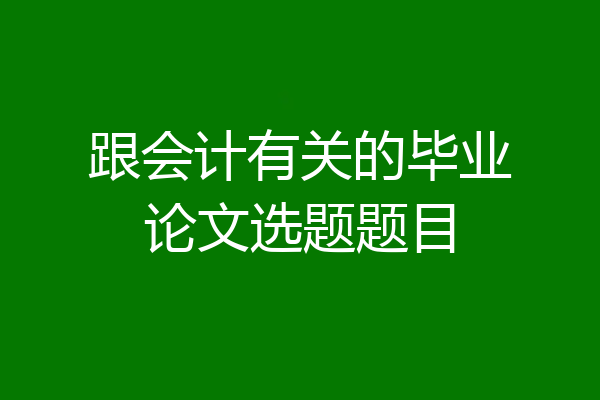 跟会计有关的毕业论文选题题目