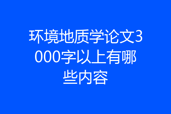 环境地质学论文3000字以上有哪些内容