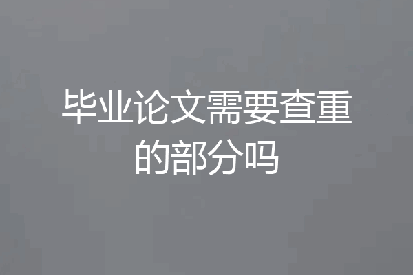毕业论文需要查重的部分吗