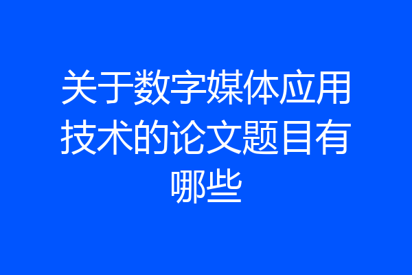 关于数字媒体应用技术的论文题目有哪些