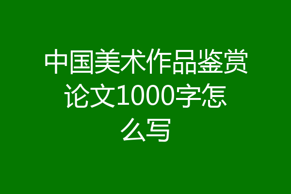 中国美术作品鉴赏论文1000字怎么写