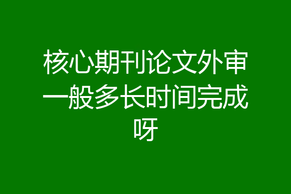 核心期刊论文外审一般多长时间完成呀