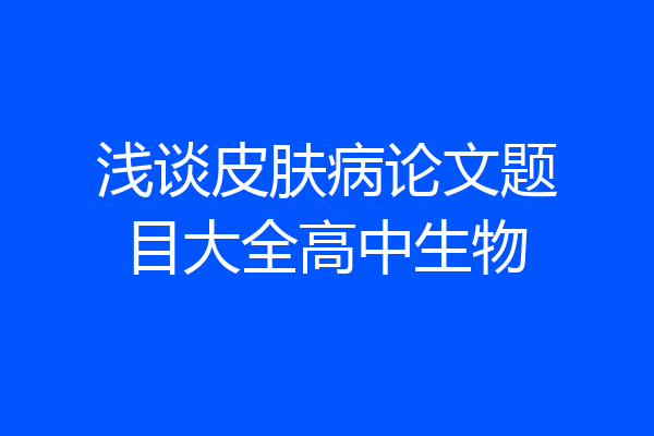 浅谈皮肤病论文题目大全高中生物