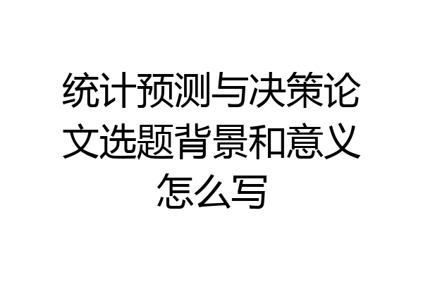 统计预测与决策论文选题背景和意义怎么写