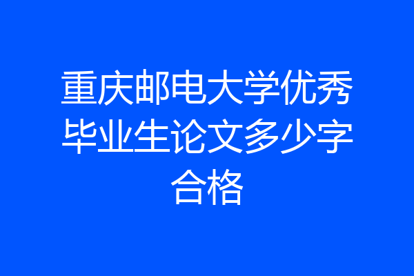 重庆邮电大学优秀毕业生论文多少字合格