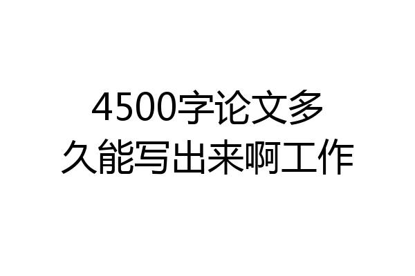 4500字论文多久能写出来啊工作