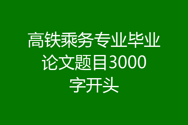 高铁乘务专业毕业论文题目3000字开头