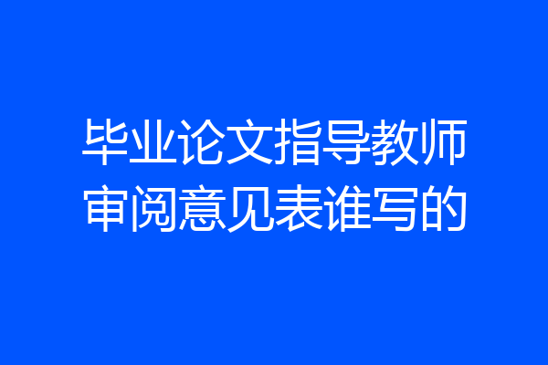 毕业论文指导教师审阅意见表谁写的