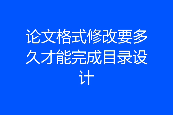 论文格式修改要多久才能完成目录设计