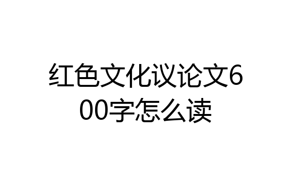 红色文化议论文600字怎么读