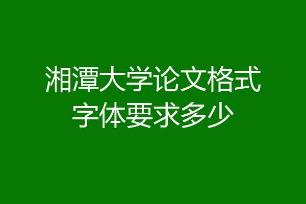湘潭大学论文格式字体要求多少