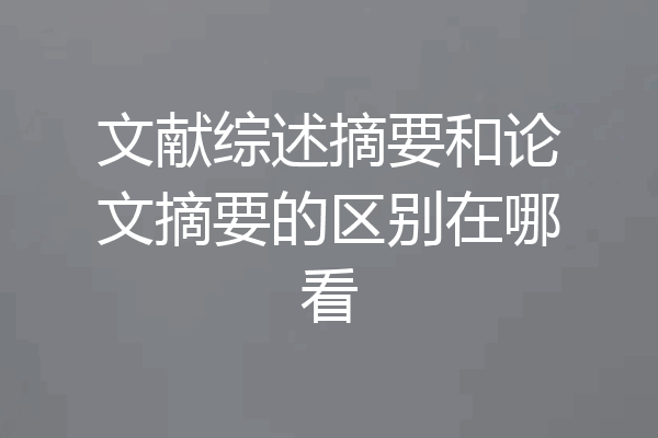 文献综述摘要和论文摘要的区别在哪看