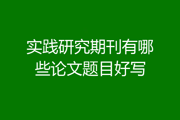 实践研究期刊有哪些论文题目好写