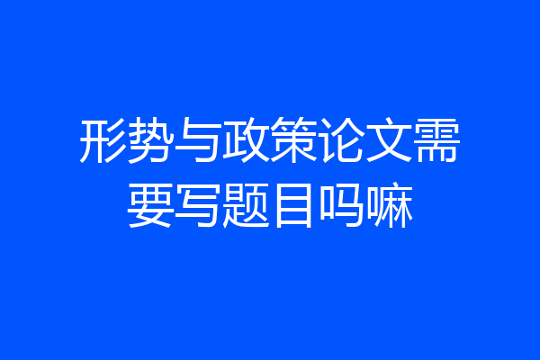 形势与政策论文需要写题目吗嘛