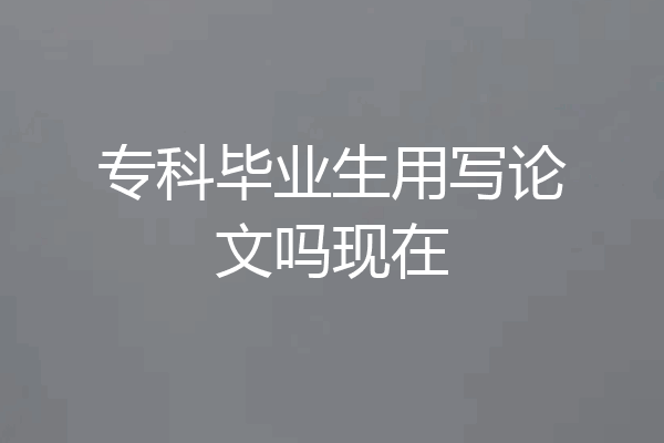 专科毕业生用写论文吗现在