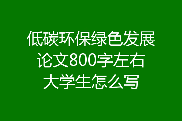 低碳环保绿色发展论文800字左右大学生怎么写
