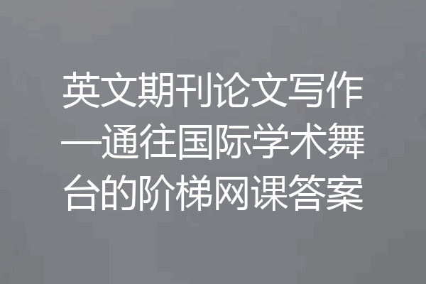 英文期刊论文写作—通往国际学术舞台的阶梯网课答案