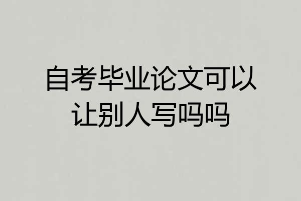 自考毕业论文可以让别人写吗吗
