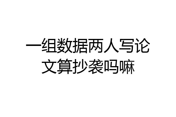 一组数据两人写论文算抄袭吗嘛