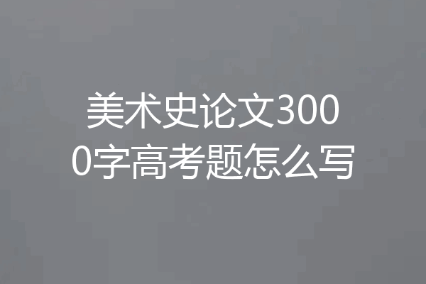 美术史论文3000字高考题怎么写