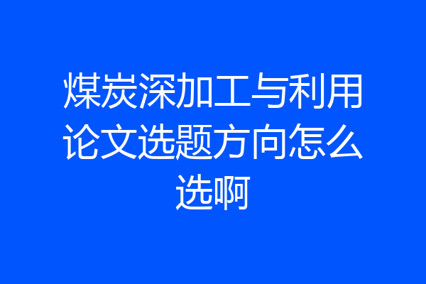 煤炭深加工与利用论文选题方向怎么选啊