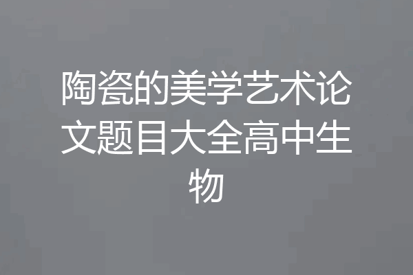 陶瓷的美学艺术论文题目大全高中生物