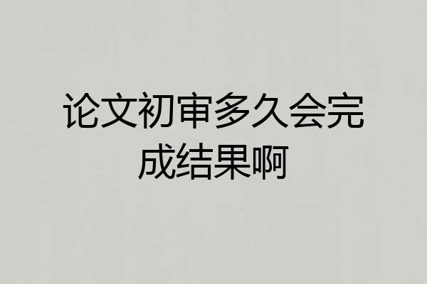 论文初审多久会完成结果啊