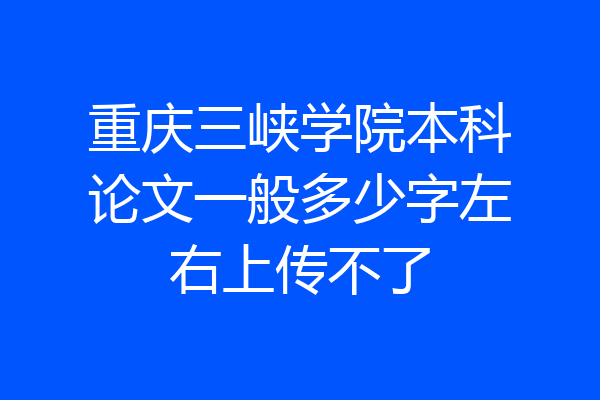 重庆三峡学院本科论文一般多少字左右上传不了
