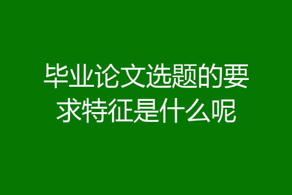 毕业论文选题的要求特征是什么呢