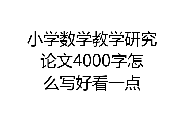 小学数学教学研究论文4000字怎么写好看一点