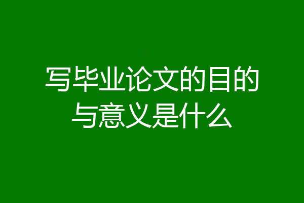 写毕业论文的目的与意义是什么