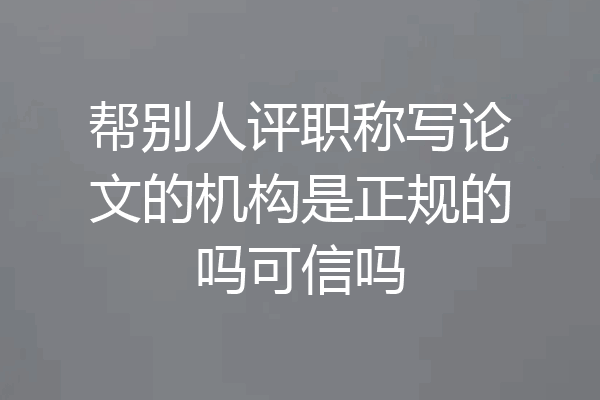 帮别人评职称写论文的机构是正规的吗可信吗