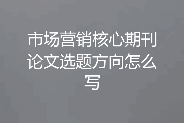市场营销核心期刊论文选题方向怎么写