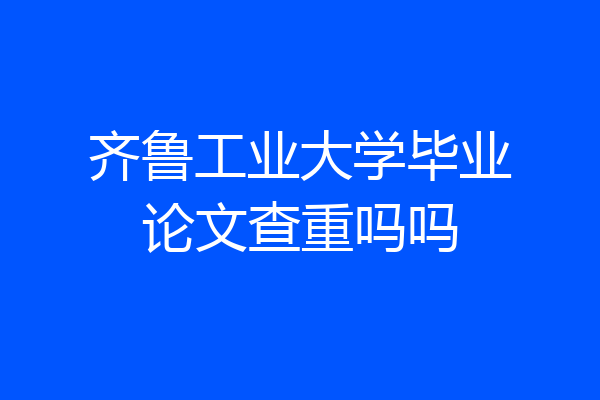 齐鲁工业大学毕业论文查重吗吗