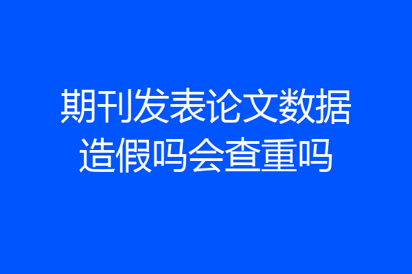 期刊发表论文数据造假吗会查重吗