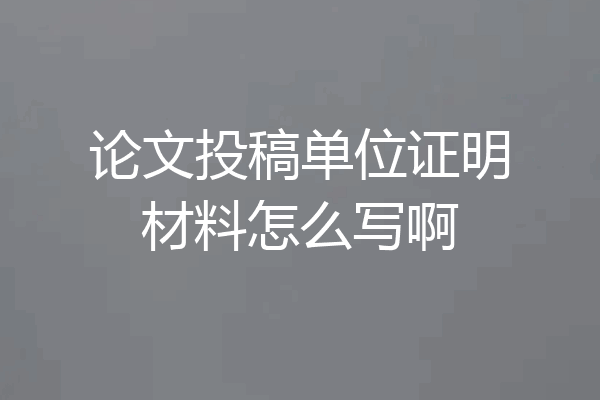 论文投稿单位证明材料怎么写啊